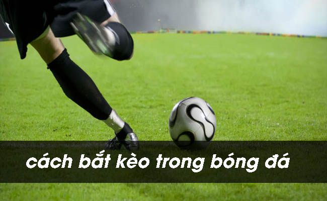 8 cách bắt kèo trong bóng đá giúp bạn nắm chắc phần thắng 8 cách bắt kèo trong bóng đá giúp bạn nắm chắc phần thắng
