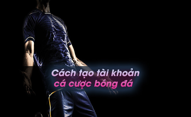 Bật mí cách tạo tài khoản cá cược bóng đá cực đơn giản  cho người mới