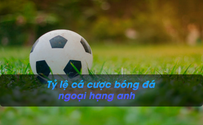 Tất tần tật thông tin về tỷ lệ cá cược bóng đá ngoại hạng Anh